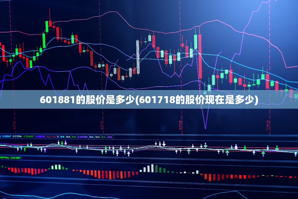 601881的股价是多少(601718的股价现在是多少) 601881的股价是多少(601718的股价现在是多少)