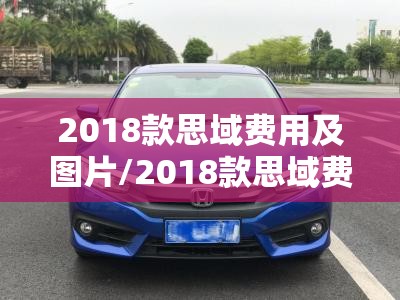2018款思域费用及图片/2018款思域费用大概多少 2018款思域费用及图片/2018款思域费用大概多少