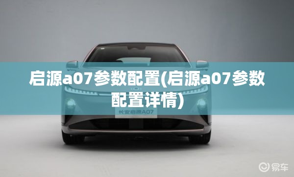 启源a07参数配置(启源a07参数配置详情)