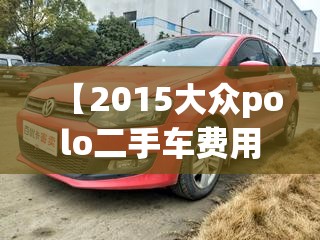【2015大众polo二手车费用,15款polo二手车费用】 【2015大众polo二手车费用,15款polo二手车费用】