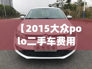 【2015大众polo二手车费用,15款polo二手车费用】 【2015大众polo二手车费用,15款polo二手车费用】
