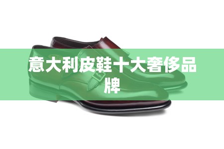 意大利皮鞋前十奢侈品牌(意大利高档皮鞋品牌) 意大利皮鞋前十奢侈品牌(意大利高档皮鞋品牌)