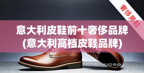 意大利皮鞋前十奢侈品牌(意大利高档皮鞋品牌) 意大利皮鞋前十奢侈品牌(意大利高档皮鞋品牌)