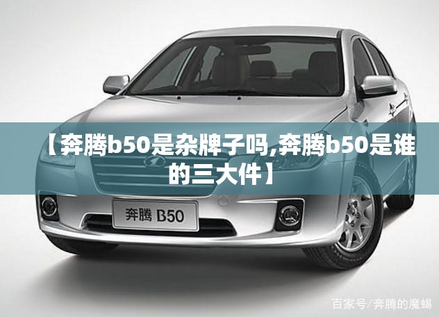 【奔腾b50是杂牌子吗,奔腾b50是谁的三大件】