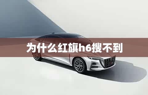 【为什么红旗h6搜不到,为什么搜不到红旗h6车型】 【为什么红旗h6搜不到,为什么搜不到红旗h6车型】
