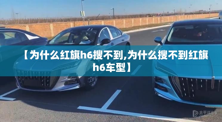 【为什么红旗h6搜不到,为什么搜不到红旗h6车型】 【为什么红旗h6搜不到,为什么搜不到红旗h6车型】