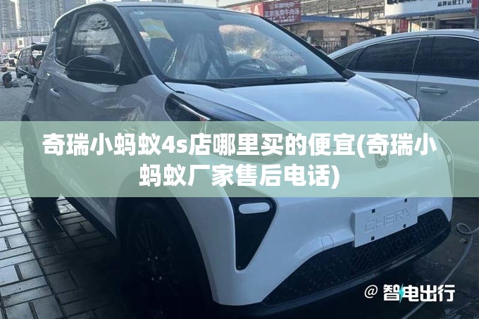 奇瑞小蚂蚁4s店哪里买的便宜(奇瑞小蚂蚁厂家售后电话)