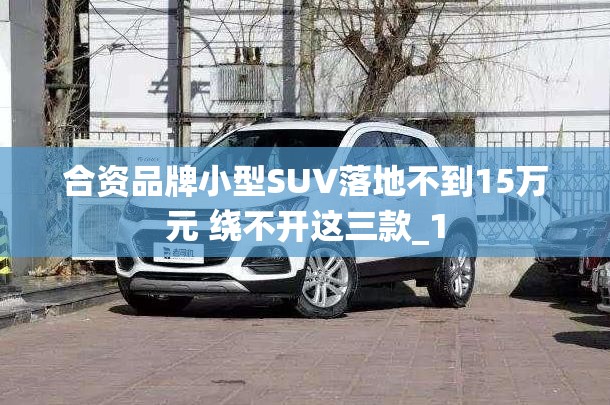 合资品牌小型SUV落地不到15万元 绕不开这三款_1