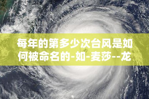 每年的第多少次台风是如何被命名的-如-麦莎--龙王-等. 每年的第多少次台风是如何被命名的-如-麦莎--龙王-等.
