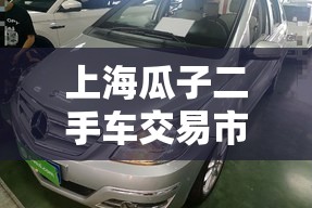 【上海瓜子二手车交易市场地址,上海瓜子二手车交易网】 【上海瓜子二手车交易市场地址,上海瓜子二手车交易网】