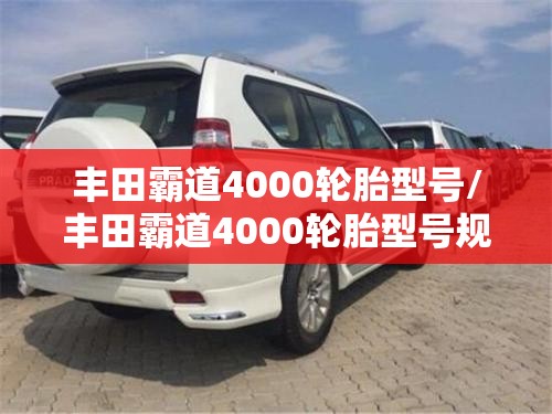 丰田霸道4000轮胎型号/丰田霸道4000轮胎型号规格 丰田霸道4000轮胎型号/丰田霸道4000轮胎型号规格