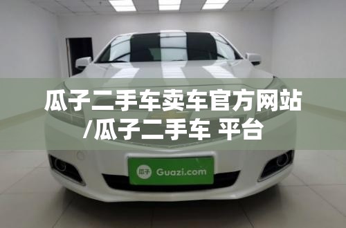 瓜子二手车卖车官方网站/瓜子二手车 平台 瓜子二手车卖车官方网站/瓜子二手车 平台