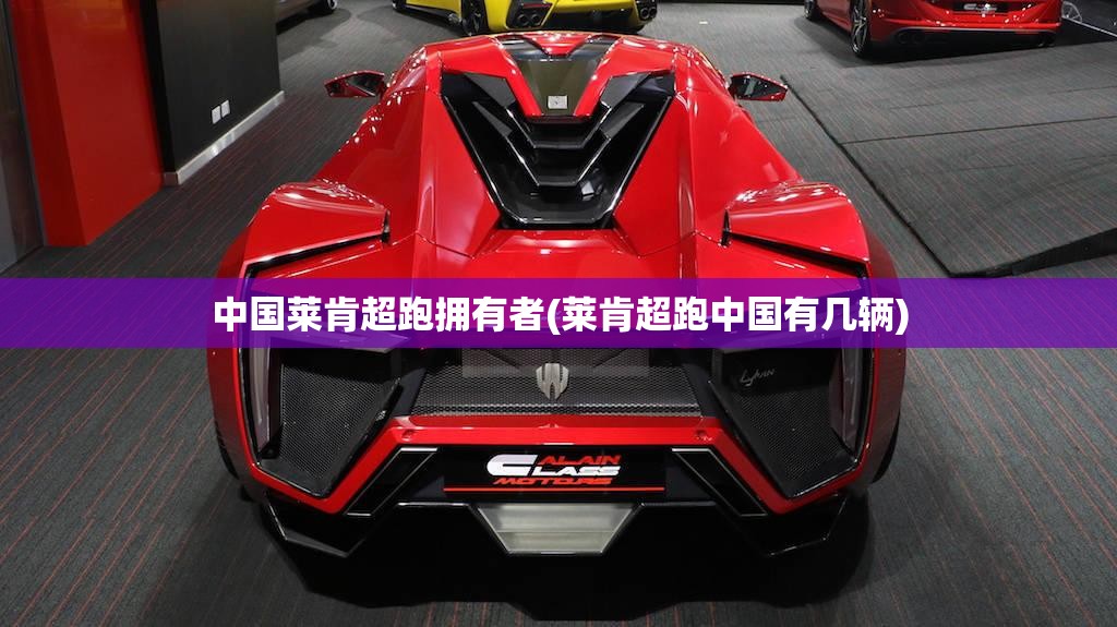 中国莱肯超跑拥有者(莱肯超跑中国有几辆)