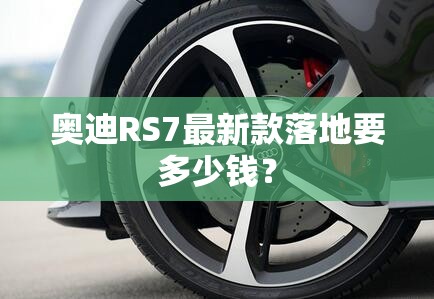 奥迪RS7最新款落地要多少钱？