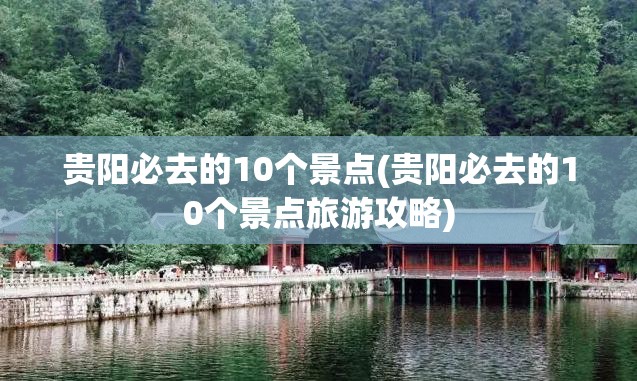 贵阳必去的10个景点(贵阳必去的10个景点旅游攻略)