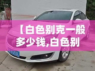 【白色别克一般多少钱,白色别克的车多少钱】