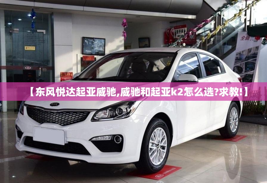 【东风悦达起亚威驰,威驰和起亚k2怎么选?求教!】 【东风悦达起亚威驰,威驰和起亚k2怎么选?求教!】
