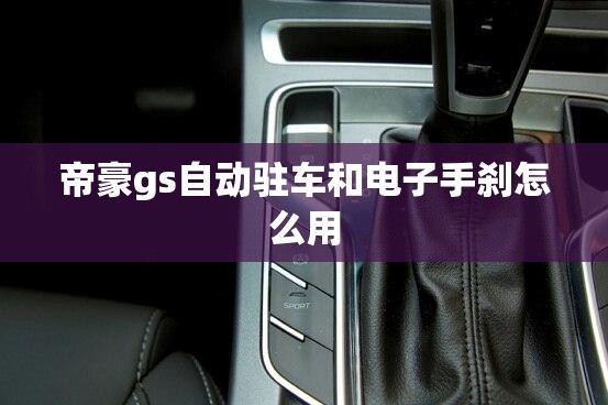 帝豪gs自动驻车和电子手刹怎么用 帝豪gs自动驻车和电子手刹怎么用