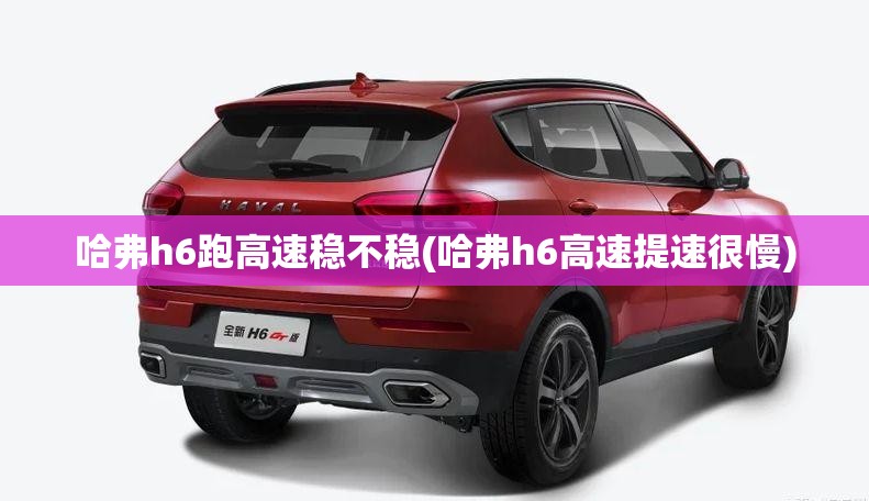 哈弗h6跑高速稳不稳(哈弗h6高速提速很慢) 哈弗h6跑高速稳不稳(哈弗h6高速提速很慢)