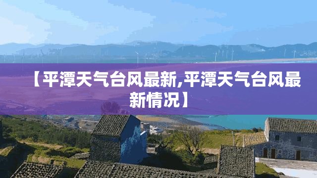 【平潭天气台风最新,平潭天气台风最新情况】
