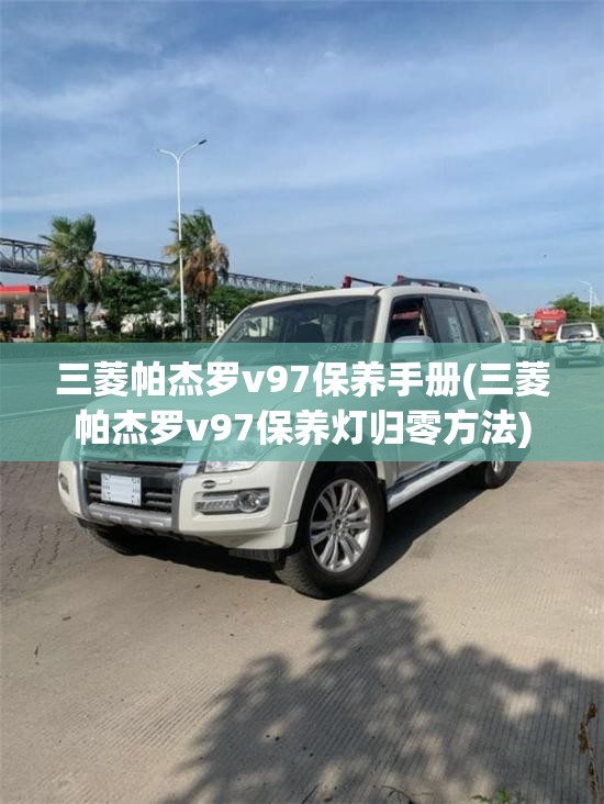 三菱帕杰罗v97保养手册(三菱帕杰罗v97保养灯归零方法) 三菱帕杰罗v97保养手册(三菱帕杰罗v97保养灯归零方法)