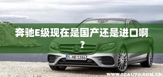 奔驰E级现在是国产还是进口啊? 奔驰E级现在是国产还是进口啊?