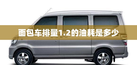 面包车排量1.2的油耗是多少 面包车排量1.2的油耗是多少