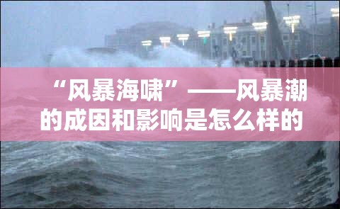 “风暴海啸	”——风暴潮的成因和影响是怎么样的？