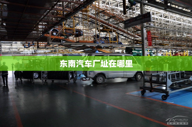 【东南汽车厂址在哪里,东南汽车公司地址在哪里】