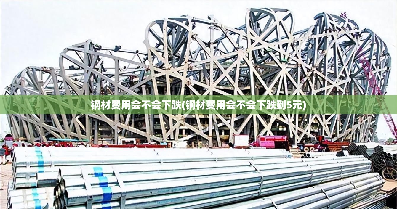 钢材费用会不会下跌(钢材费用会不会下跌到5元)