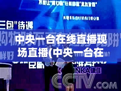 中央一台在线直播现场直播(中央一台在线直播现场直播视频)