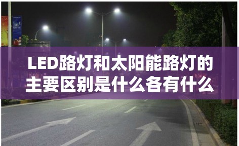 LED路灯和太阳能路灯的主要区别是什么各有什么优点和缺点呢