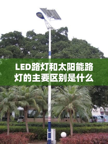 LED路灯和太阳能路灯的主要区别是什么各有什么优点和缺点呢