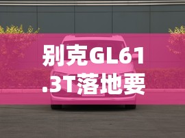 别克GL61.3T落地要多少钱？