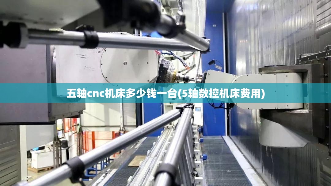五轴cnc机床多少钱一台(5轴数控机床费用)