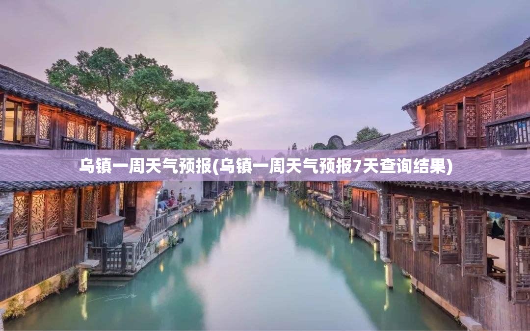 乌镇一周天气预报(乌镇一周天气预报7天查询结果)