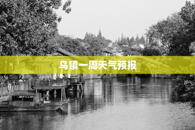 乌镇一周天气预报(乌镇一周天气预报7天查询结果)