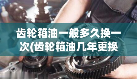 齿轮箱油一般多久换一次(齿轮箱油几年更换) 齿轮箱油一般多久换一次(齿轮箱油几年更换)