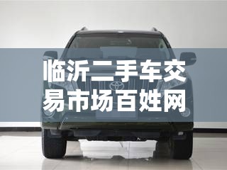 临沂二手车交易市场百姓网/临沂二手车交易市场百姓网最新信息 临沂二手车交易市场百姓网/临沂二手车交易市场百姓网最新信息