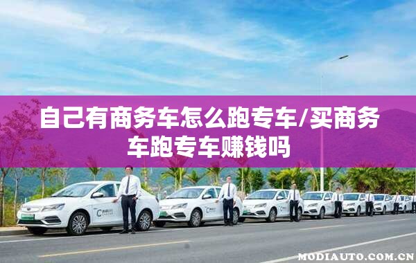 自己有商务车怎么跑专车/买商务车跑专车赚钱吗 自己有商务车怎么跑专车/买商务车跑专车赚钱吗