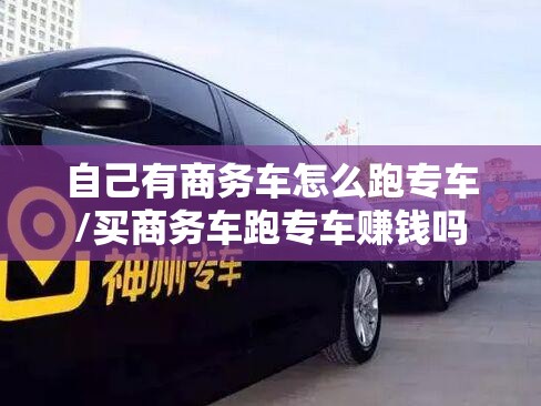 自己有商务车怎么跑专车/买商务车跑专车赚钱吗 自己有商务车怎么跑专车/买商务车跑专车赚钱吗