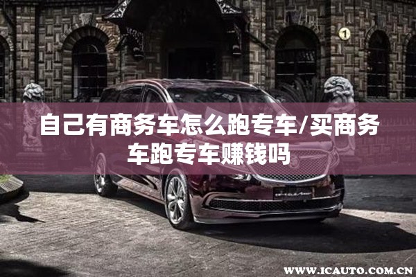 自己有商务车怎么跑专车/买商务车跑专车赚钱吗 自己有商务车怎么跑专车/买商务车跑专车赚钱吗