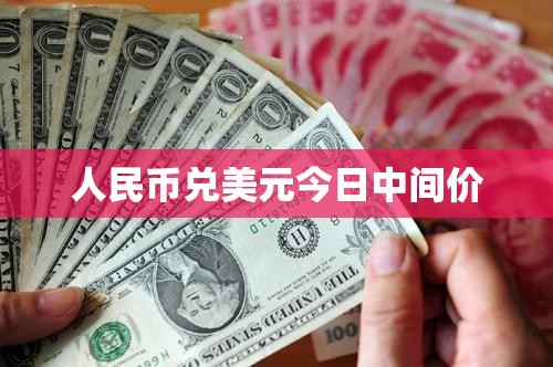 人民币兑美元今日中间价/人民币兑美元最新汇率中间价 人民币兑美元今日中间价/人民币兑美元最新汇率中间价