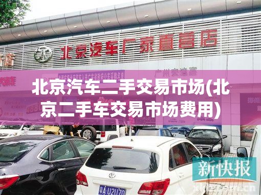 北京汽车二手交易市场(北京二手车交易市场费用)