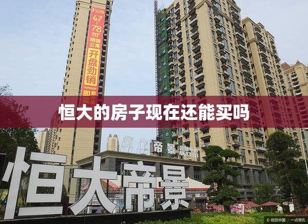 【恒大的房子现在还能买吗,恒大的房子还能买么】 【恒大的房子现在还能买吗,恒大的房子还能买么】