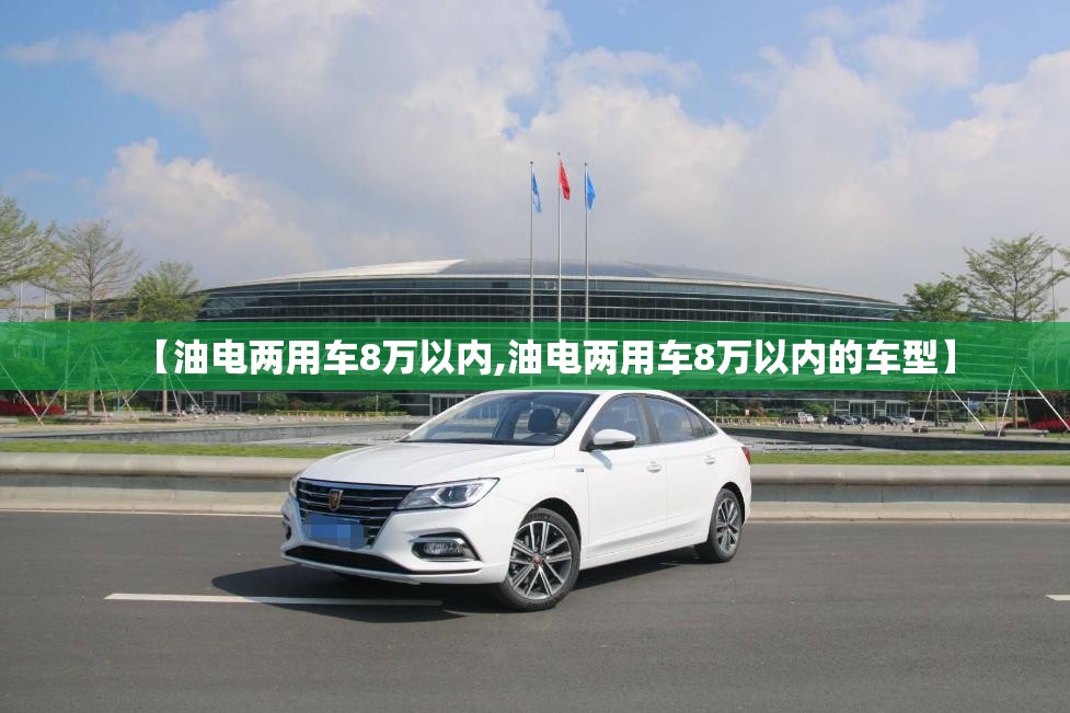 【油电两用车8万以内,油电两用车8万以内的车型】