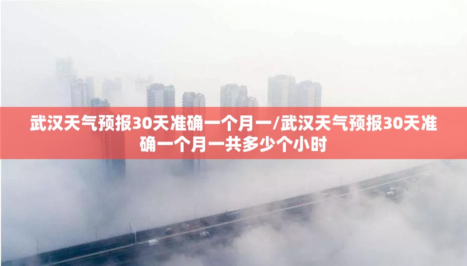 武汉天气预报30天准确一个月一/武汉天气预报30天准确一个月一共多少个小时 武汉天气预报30天准确一个月一/武汉天气预报30天准确一个月一共多少个小时
