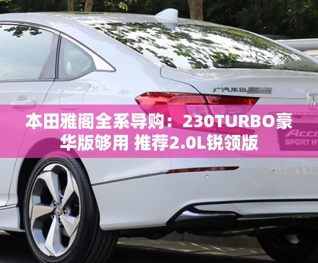 本田雅阁全系导购:230TURBO豪华版够用 推荐2.0L锐领版 本田雅阁全系导购:230TURBO豪华版够用 推荐2.0L锐领版
