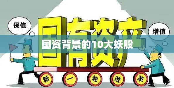 国资背景的10大妖股(a股国资背景)