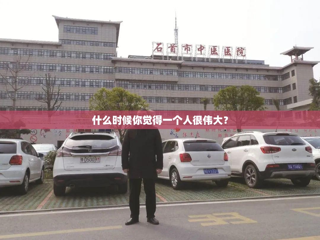 什么时候你觉得一个人很伟大? 什么时候你觉得一个人很伟大?